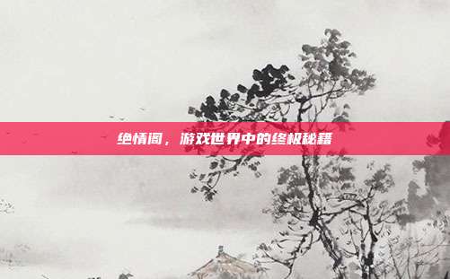绝情阁,游戏世界中的终极秘籍