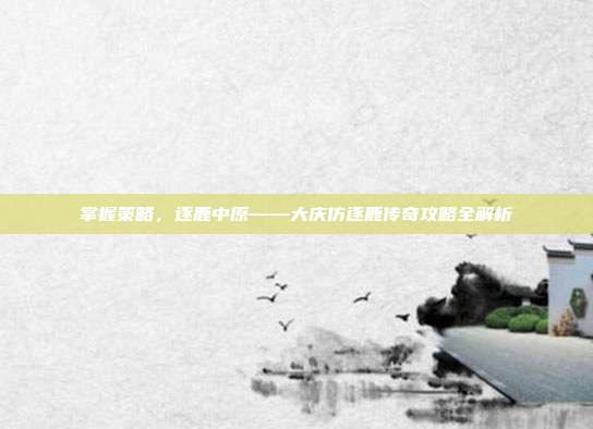 掌握策略,逐鹿中原——大庆仿逐鹿传奇攻略全解析