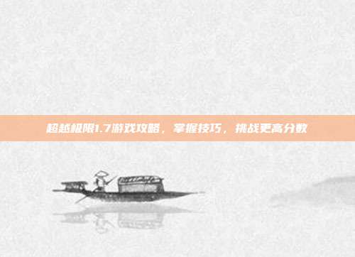 超越极限1.7游戏攻略,掌握技巧,挑战更高分数