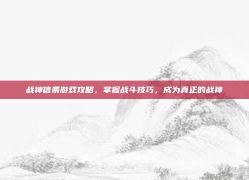战神信条游戏攻略，掌握战斗技巧，成为真正的战神