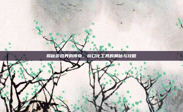 揭秘游戏界的传奇,窗口化工具的奥秘与攻略