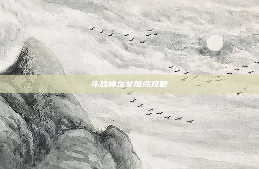 斗战神龙女加点攻略