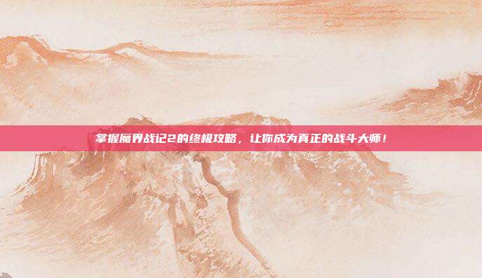 掌握魔界战记2的终极攻略,让你成为真正的战斗大师!