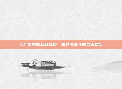 行尸走肉第五章攻略,生存与战斗的完美结合
