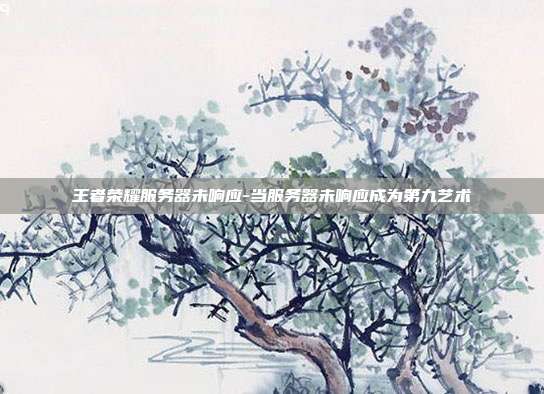王者荣耀服务器未响应-当服务器未响应成为第九艺术