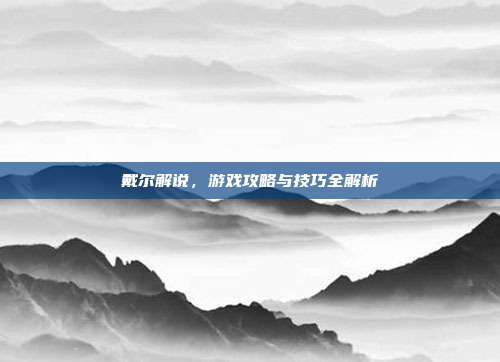 戴尔解说,游戏攻略与技巧全解析