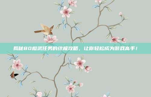揭秘80橙武任务的终极攻略,让你轻松成为游戏高手!