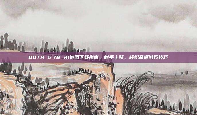 DOTA 6.78 AI地图下载指南,新手上路,轻松掌握游戏技巧