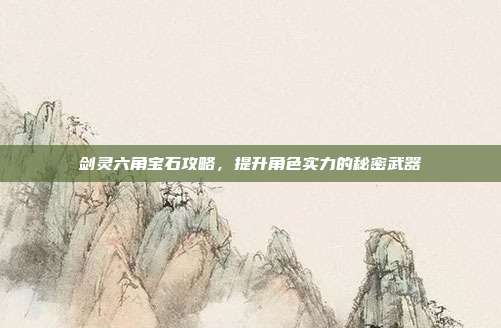 剑灵六角宝石攻略,提升角色实力的秘密武器