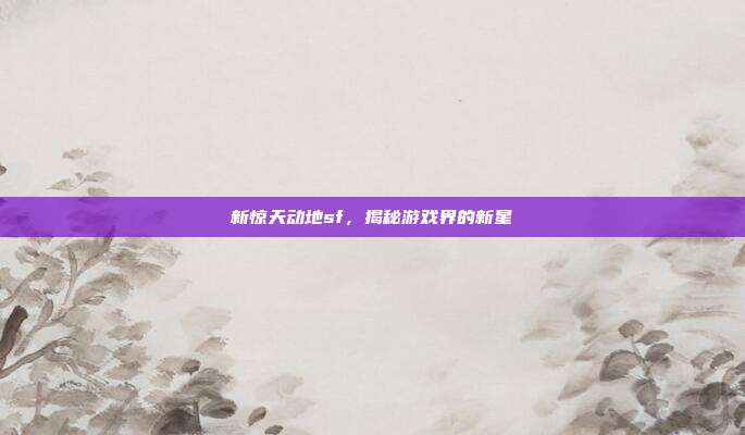 新惊天动地sf,揭秘游戏界的新星