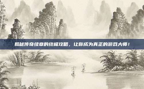 揭秘传奇续章的终极攻略,让你成为真正的游戏大师!