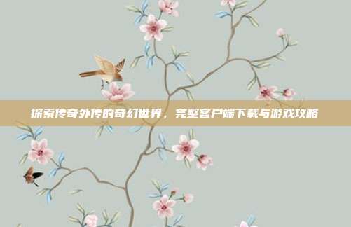 探索传奇外传的奇幻世界，完整客户端下载与游戏攻略