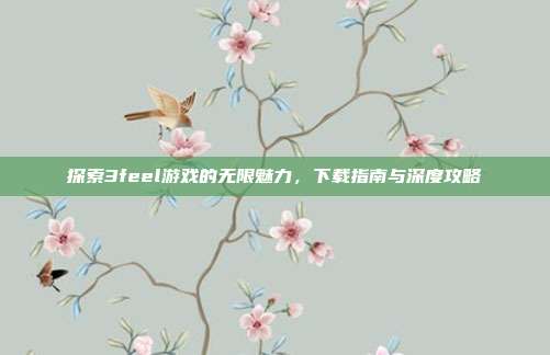 探索3feel游戏的无限魅力,下载指南与深度攻略