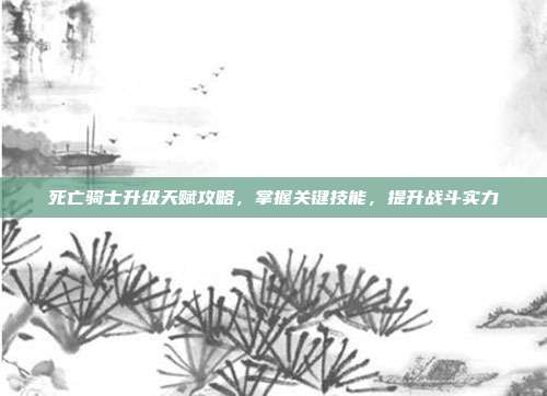死亡骑士升级天赋攻略,掌握关键技能,提升战斗实力