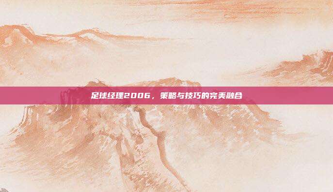足球经理2006,策略与技巧的完美融合