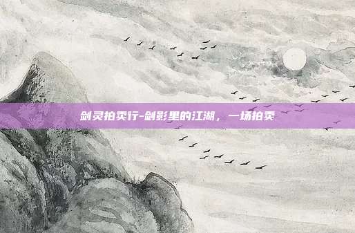 剑灵拍卖行-剑影里的江湖，一场拍卖
