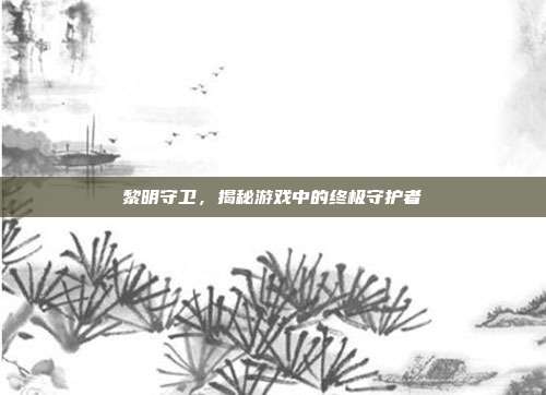 黎明守卫,揭秘游戏中的终极守护者