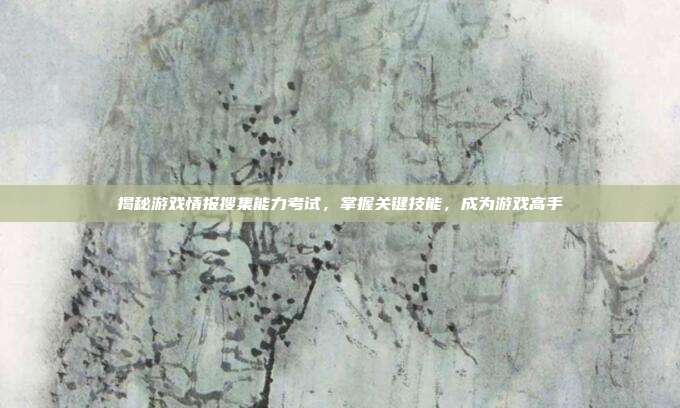 揭秘游戏情报搜集能力考试,掌握关键技能,成为游戏高手