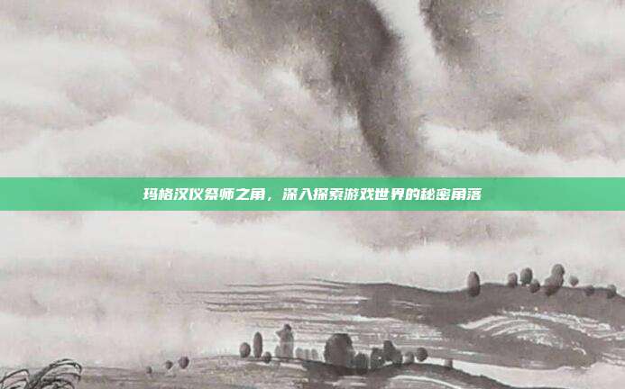 玛格汉仪祭师之角,深入探索游戏世界的秘密角落