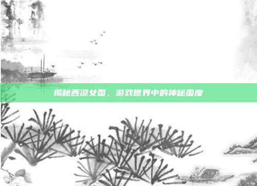 揭秘西凉女国,游戏世界中的神秘国度