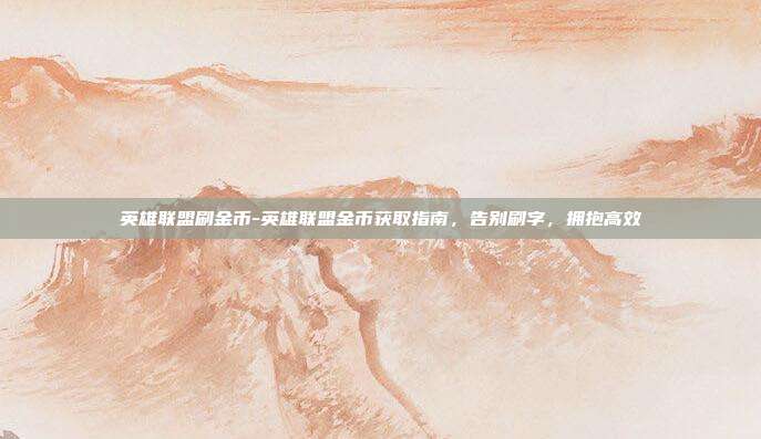 英雄联盟刷金币-英雄联盟金币获取指南,告别刷字,拥抱高效
