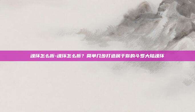 魂环怎么折-魂环怎么折？简单几步打造属于你的斗罗大陆魂环