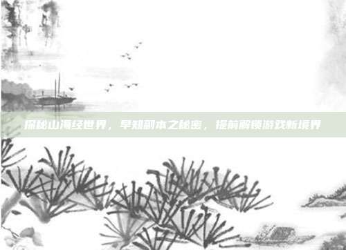探秘山海经世界,早知副本之秘密,提前解锁游戏新境界
