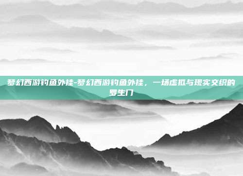 梦幻西游钓鱼外挂-梦幻西游钓鱼外挂,一场虚拟与现实交织的罗生门