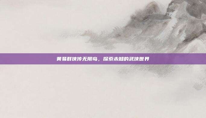 黄易群侠传无限岛,探索未知的武侠世界