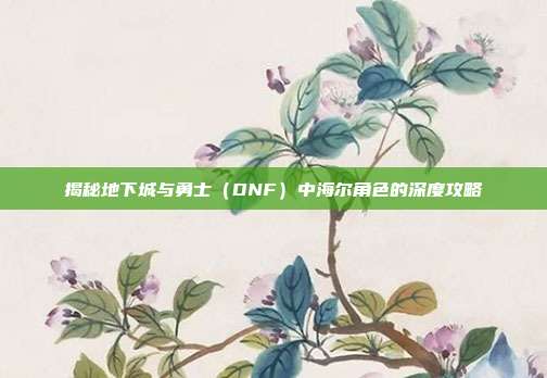 揭秘地下城与勇士(DNF)中海尔角色的深度攻略