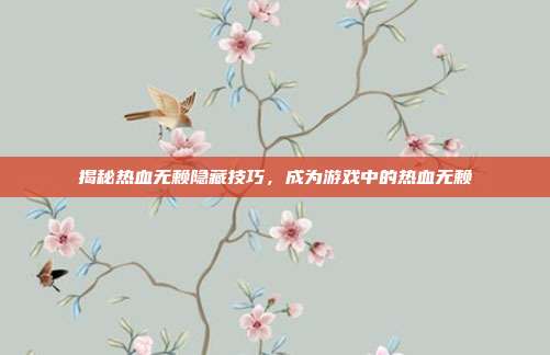 揭秘热血无赖隐藏技巧,成为游戏中的热血无赖