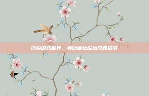 探索游戏世界,寻仙多玩论坛攻略指南