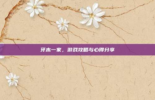 牙木一家,游戏攻略与心得分享