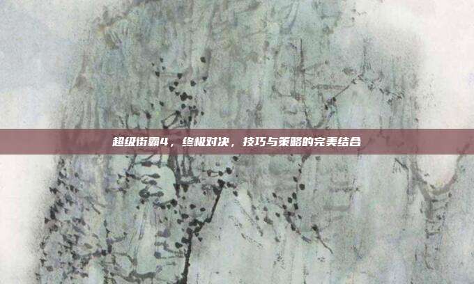 超级街霸4，终极对决，技巧与策略的完美结合