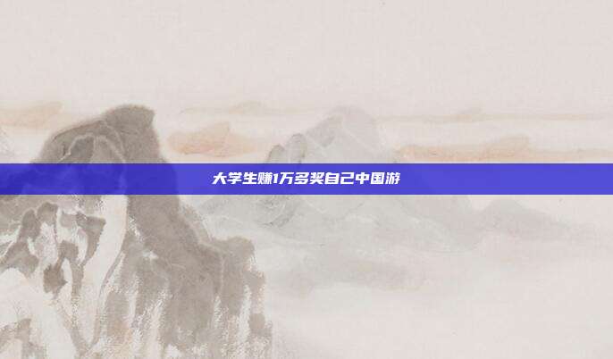 大学生赚1万多奖自己中国游