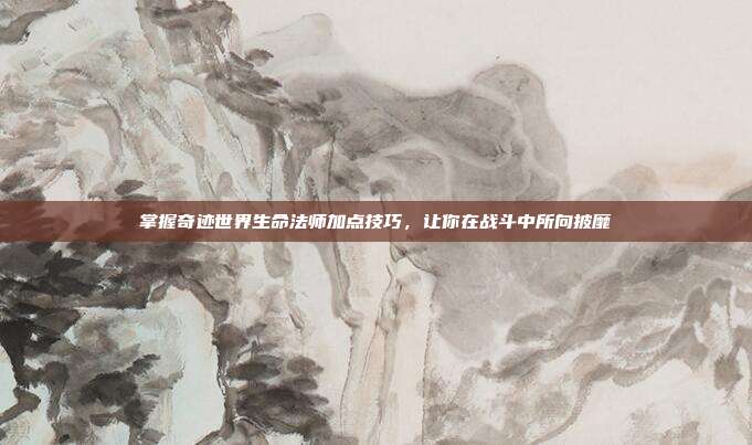 掌握奇迹世界生命法师加点技巧,让你在战斗中所向披靡