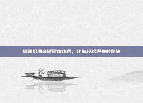 揭秘幻海奇谭副本攻略,让你轻松通关的秘诀