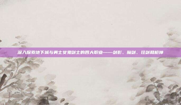深入探索地下城与勇士女鬼剑士的四大职业——剑影、魔剑、狂剑和枪神