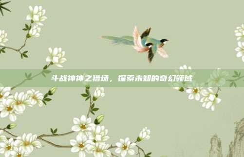 斗战神神之猎场,探索未知的奇幻领域
