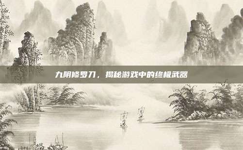 九阴修罗刀，揭秘游戏中的终极武器