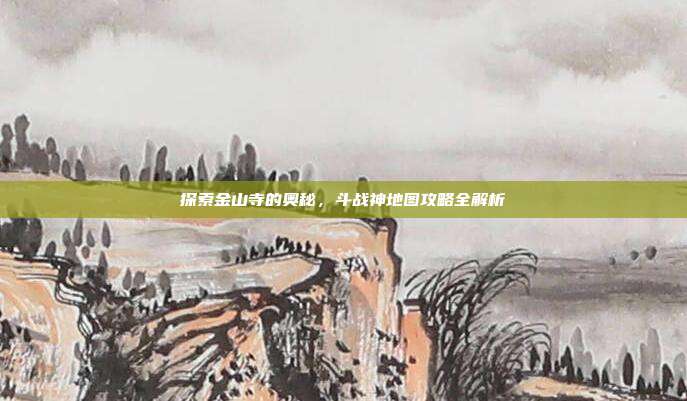 探索金山寺的奥秘,斗战神地图攻略全解析