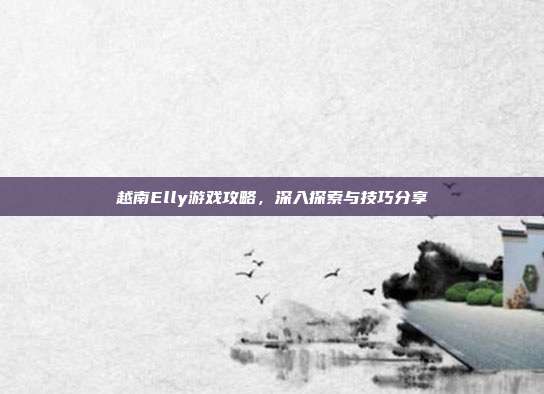越南Elly游戏攻略，深入探索与技巧分享