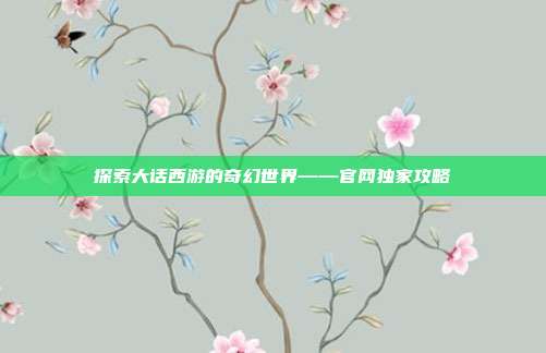 探索大话西游的奇幻世界——官网独家攻略