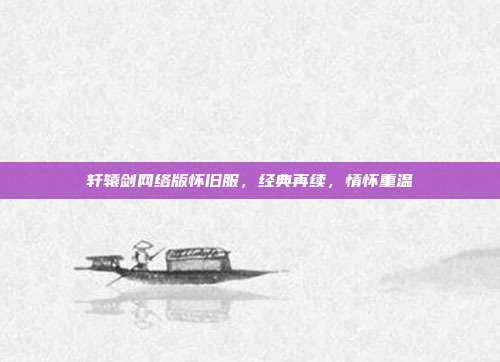 轩辕剑网络版怀旧服,经典再续,情怀重温