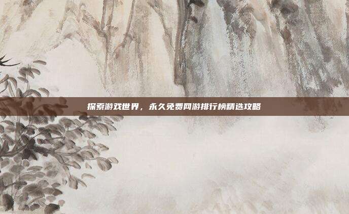 探索游戏世界,永久免费网游排行榜精选攻略