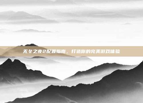 无冬之夜2配置指南,打造你的完美游戏体验