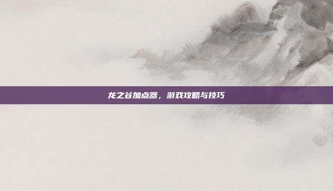 龙之谷加点器,游戏攻略与技巧