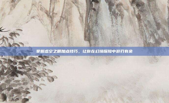 掌握虚空之眼加点技巧,让你在幻境探险中游刃有余