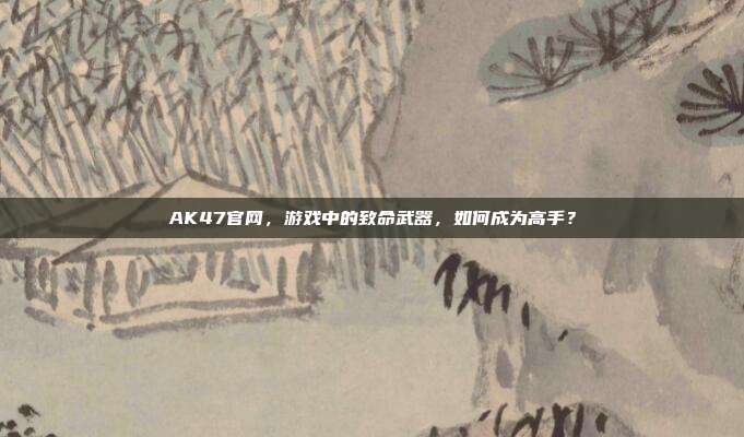 AK47官网,游戏中的致命武器,如何成为高手?