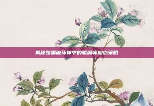 揭秘暗黑破坏神中的驱魔师加点策略